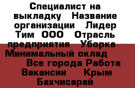 Специалист на выкладку › Название организации ­ Лидер Тим, ООО › Отрасль предприятия ­ Уборка › Минимальный оклад ­ 28 050 - Все города Работа » Вакансии   . Крым,Бахчисарай